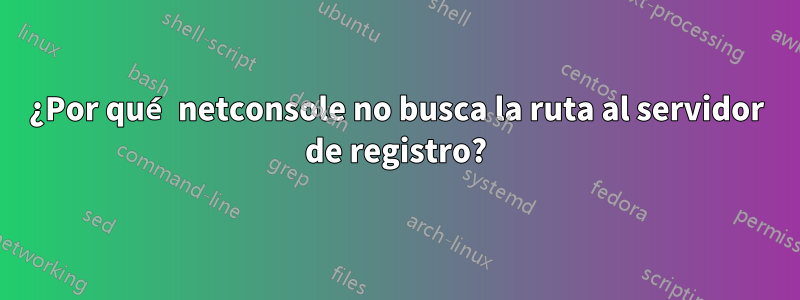 ¿Por qué netconsole no busca la ruta al servidor de registro?