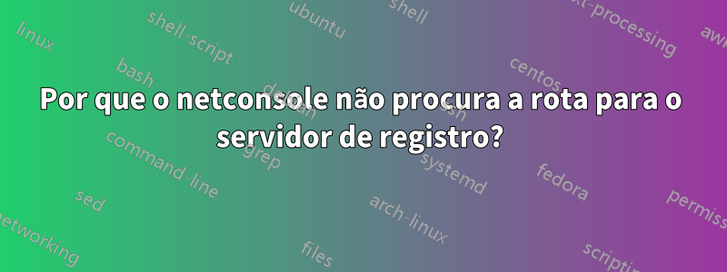 Por que o netconsole não procura a rota para o servidor de registro?