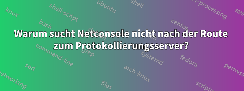 Warum sucht Netconsole nicht nach der Route zum Protokollierungsserver?