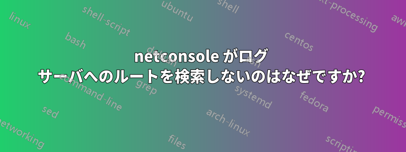 netconsole がログ サーバへのルートを検索しないのはなぜですか?