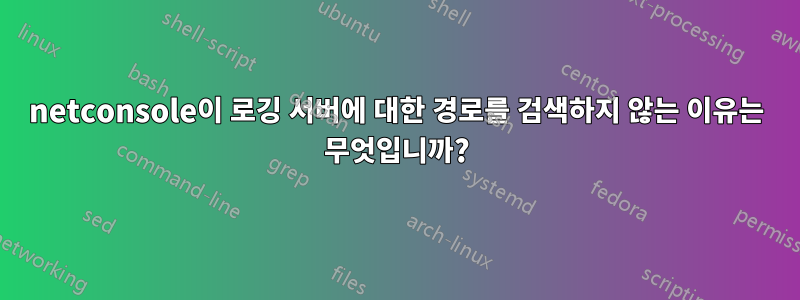 netconsole이 로깅 서버에 대한 경로를 검색하지 않는 이유는 무엇입니까?