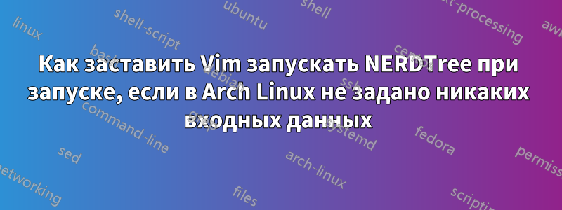 Как заставить Vim запускать NERDTree при запуске, если в Arch Linux не задано никаких входных данных
