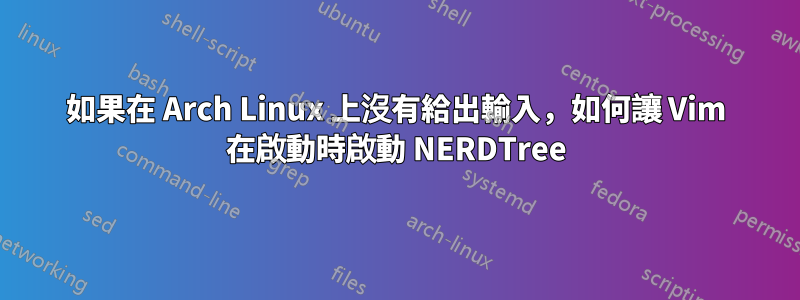 如果在 Arch Linux 上沒有給出輸入，如何讓 Vim 在啟動時啟動 NERDTree
