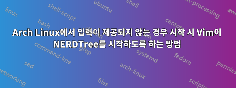 Arch Linux에서 입력이 제공되지 않는 경우 시작 시 Vim이 NERDTree를 시작하도록 하는 방법