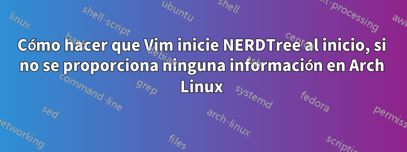 Cómo hacer que Vim inicie NERDTree al inicio, si no se proporciona ninguna información en Arch Linux