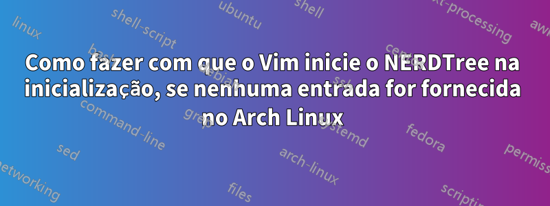 Como fazer com que o Vim inicie o NERDTree na inicialização, se nenhuma entrada for fornecida no Arch Linux
