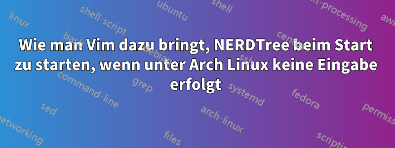 Wie man Vim dazu bringt, NERDTree beim Start zu starten, wenn unter Arch Linux keine Eingabe erfolgt
