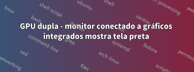 GPU dupla - monitor conectado a gráficos integrados mostra tela preta