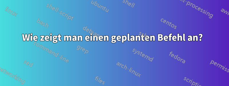 Wie zeigt man einen geplanten Befehl an? 