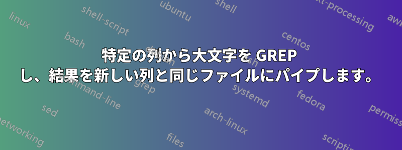 特定の列から大文字を GREP し、結果を新しい列と同じファイルにパイプします。
