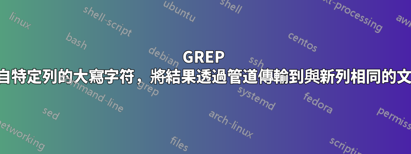 GREP 來自特定列的大寫字符，將結果透過管道傳輸到與新列相同的文件