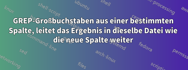 GREP-Großbuchstaben aus einer bestimmten Spalte, leitet das Ergebnis in dieselbe Datei wie die neue Spalte weiter