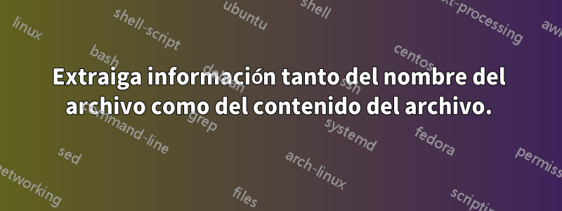 Extraiga información tanto del nombre del archivo como del contenido del archivo.