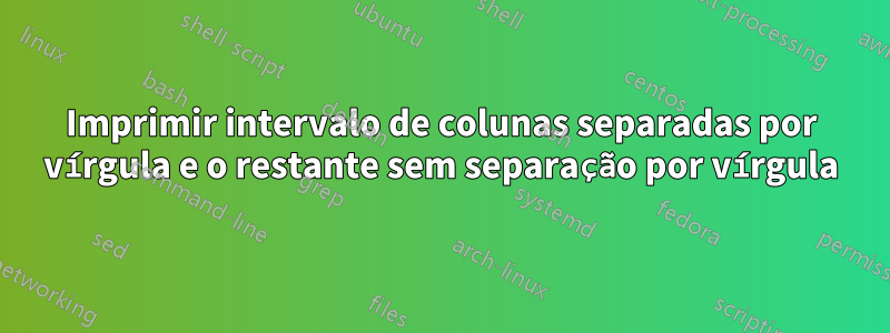 Imprimir intervalo de colunas separadas por vírgula e o restante sem separação por vírgula