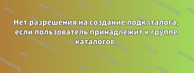 Нет разрешения на создание подкаталога, если пользователь принадлежит к группе каталогов.