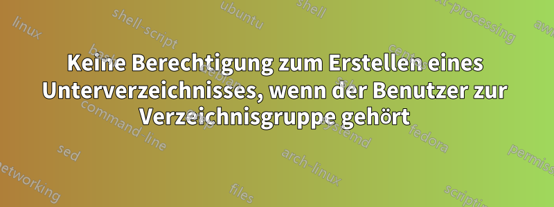 Keine Berechtigung zum Erstellen eines Unterverzeichnisses, wenn der Benutzer zur Verzeichnisgruppe gehört