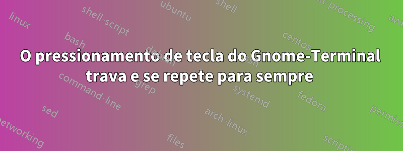 O pressionamento de tecla do Gnome-Terminal trava e se repete para sempre