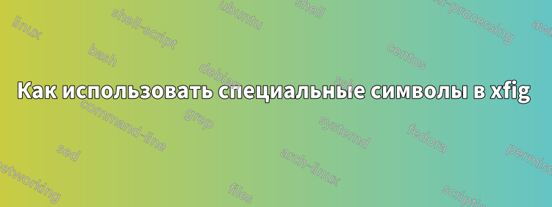 Как использовать специальные символы в xfig