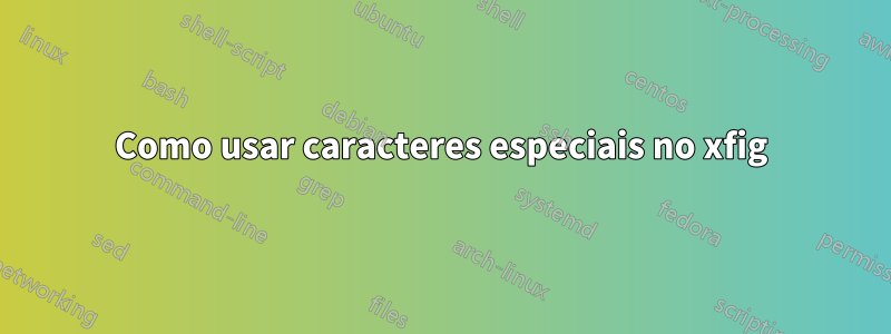 Como usar caracteres especiais no xfig