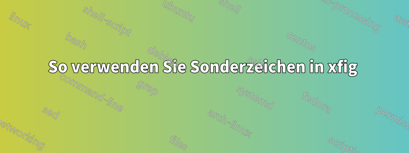 So verwenden Sie Sonderzeichen in xfig