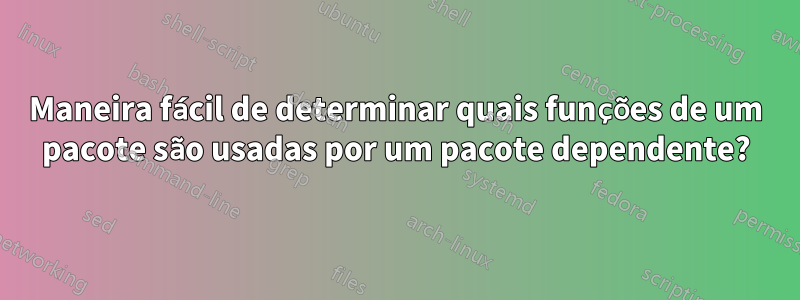 Maneira fácil de determinar quais funções de um pacote são usadas por um pacote dependente?