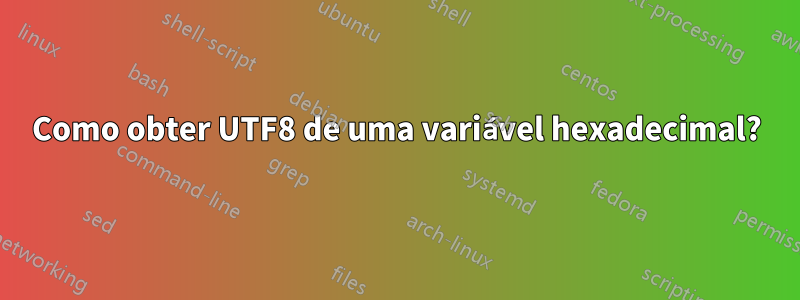Como obter UTF8 de uma variável hexadecimal?
