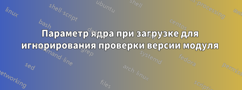 Параметр ядра при загрузке для игнорирования проверки версии модуля