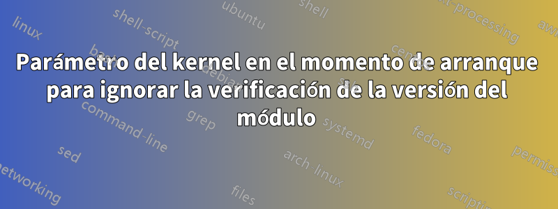 Parámetro del kernel en el momento de arranque para ignorar la verificación de la versión del módulo