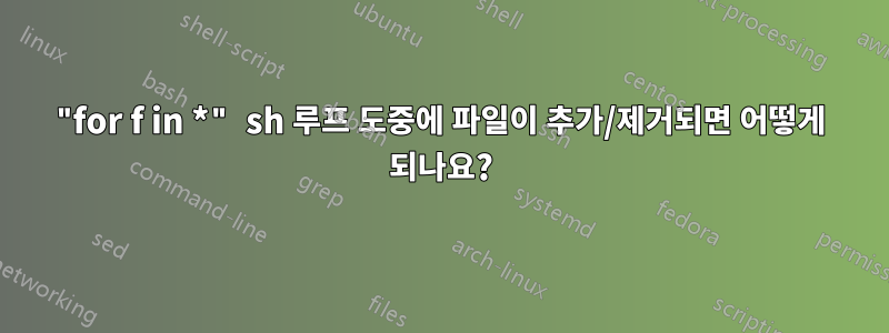 "for f in *" sh 루프 도중에 파일이 추가/제거되면 어떻게 되나요?