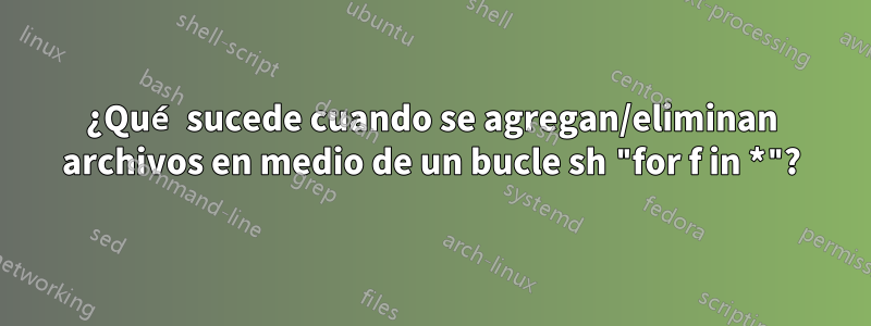 ¿Qué sucede cuando se agregan/eliminan archivos en medio de un bucle sh "for f in *"?