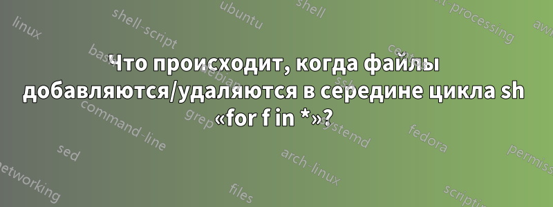 Что происходит, когда файлы добавляются/удаляются в середине цикла sh «for f in *»?