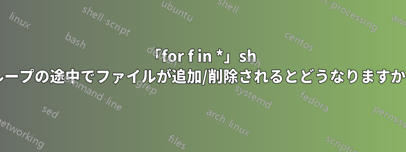 「for f in *」sh ループの途中でファイルが追加/削除されるとどうなりますか?