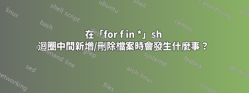 在「for f in *」sh 迴圈中間新增/刪除檔案時會發生什麼事？