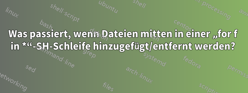 Was passiert, wenn Dateien mitten in einer „for f in *“-SH-Schleife hinzugefügt/entfernt werden?