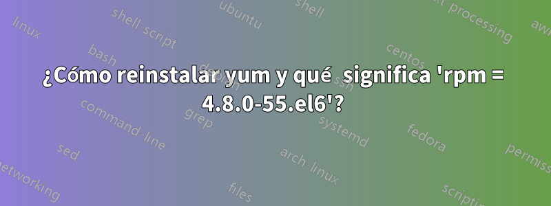 ¿Cómo reinstalar yum y qué significa 'rpm = 4.8.0-55.el6'?
