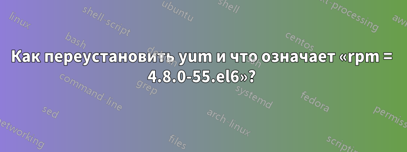 Как переустановить yum и что означает «rpm = 4.8.0-55.el6»?