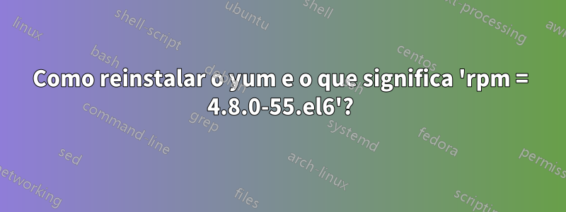 Como reinstalar o yum e o que significa 'rpm = 4.8.0-55.el6'?
