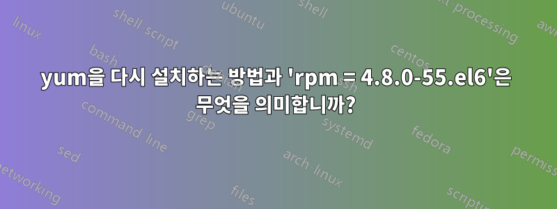 yum을 다시 설치하는 방법과 'rpm = 4.8.0-55.el6'은 무엇을 의미합니까?