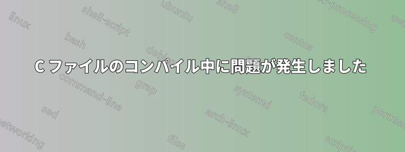C ファイルのコンパイル中に問題が発生しました