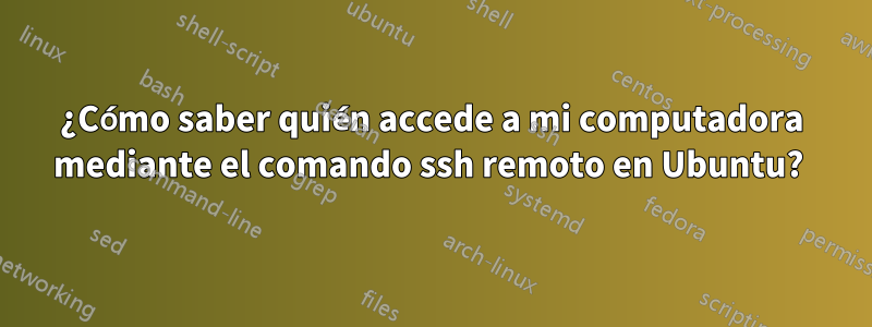 ¿Cómo saber quién accede a mi computadora mediante el comando ssh remoto en Ubuntu? 