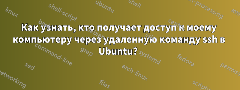 Как узнать, кто получает доступ к моему компьютеру через удаленную команду ssh в Ubuntu? 