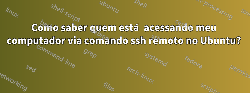 Como saber quem está acessando meu computador via comando ssh remoto no Ubuntu? 