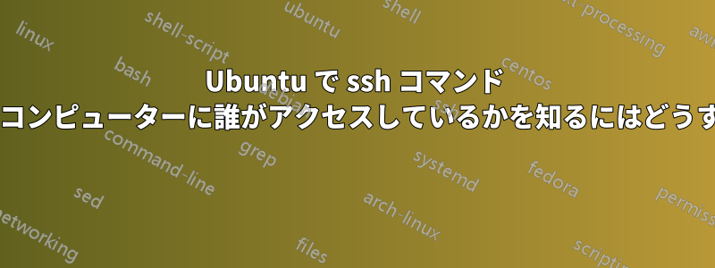 Ubuntu で ssh コマンド リモート経由で自分のコンピューターに誰がアクセスしているかを知るにはどうすればよいでしょうか? 