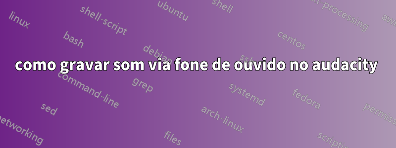 como gravar som via fone de ouvido no audacity