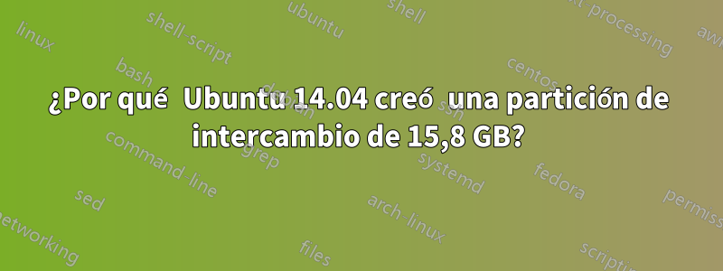 ¿Por qué Ubuntu 14.04 creó una partición de intercambio de 15,8 GB?