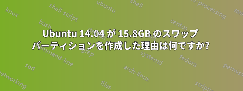Ubuntu 14.04 が 15.8GB のスワップ パーティションを作成した理由は何ですか?