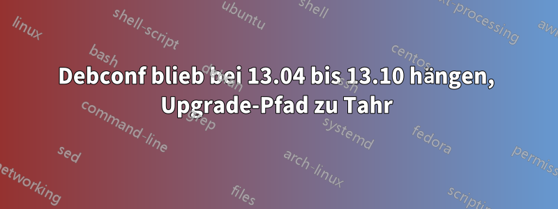 Debconf blieb bei 13.04 bis 13.10 hängen, Upgrade-Pfad zu Tahr