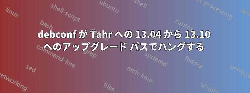 debconf が Tahr への 13.04 から 13.10 へのアップグレード パスでハングする
