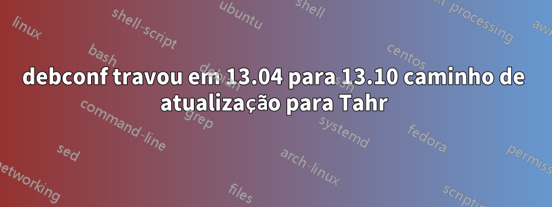 debconf travou em 13.04 para 13.10 caminho de atualização para Tahr