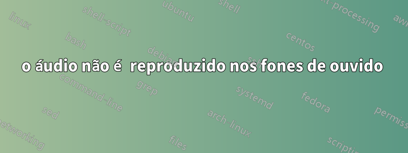 o áudio não é reproduzido nos fones de ouvido